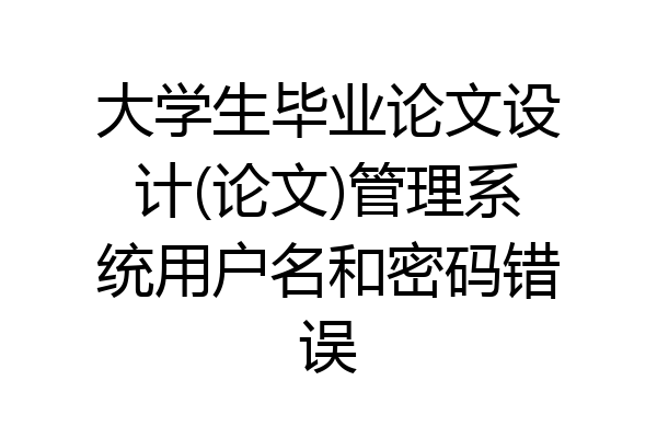 大学生毕业论文设计(论文)管理系统用户名和密码错误