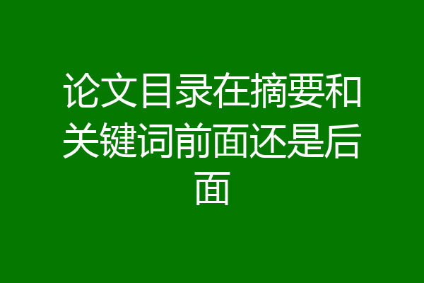 论文目录在摘要和关键词前面还是后面