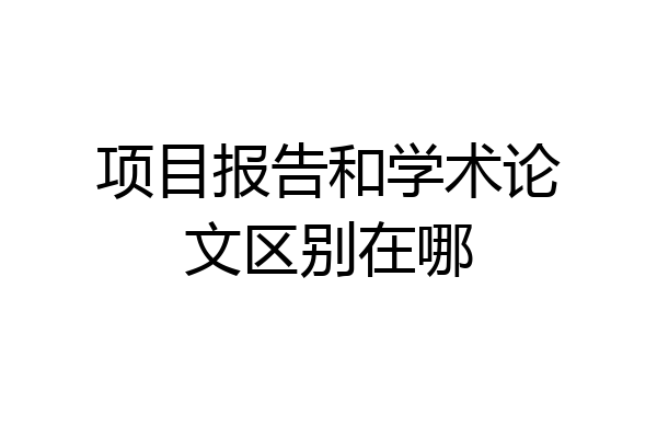 项目报告和学术论文区别在哪