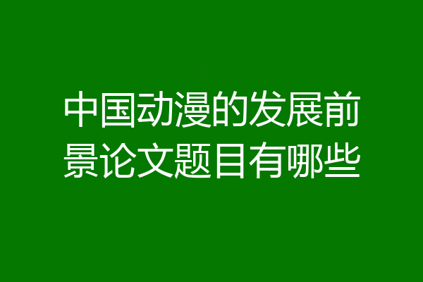 中国动漫的发展前景论文题目有哪些