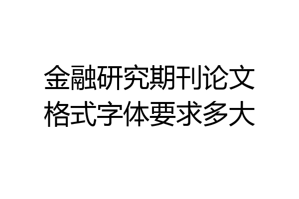 金融研究期刊论文格式字体要求多大