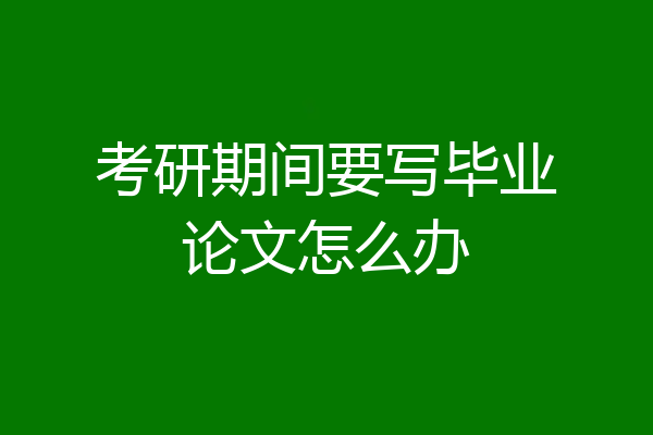 考研期间要写毕业论文怎么办