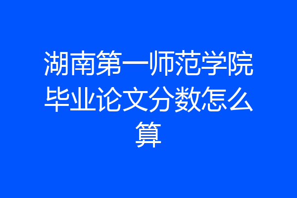 湖南第一师范学院毕业论文分数怎么算