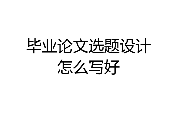 毕业论文选题设计怎么写好