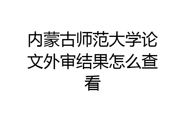 内蒙古师范大学论文外审结果怎么查看