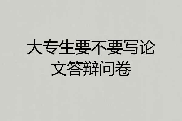 大专生要不要写论文答辩问卷