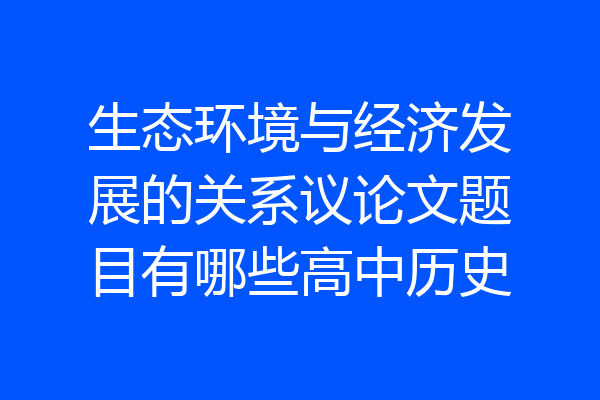 生态环境与经济发展的关系议论文题目有哪些高中历史