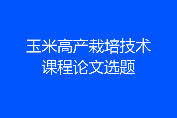 玉米高产栽培技术课程论文选题