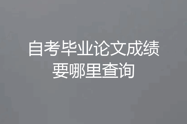 自考毕业论文成绩要哪里查询