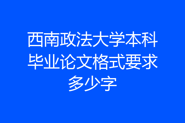 西南政法大学本科毕业论文格式要求多少字