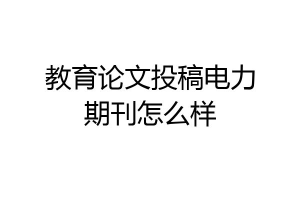 教育论文投稿电力期刊怎么样