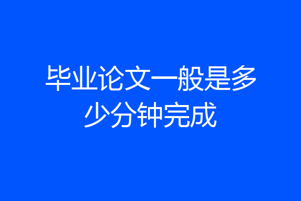 毕业论文一般是多少分钟完成