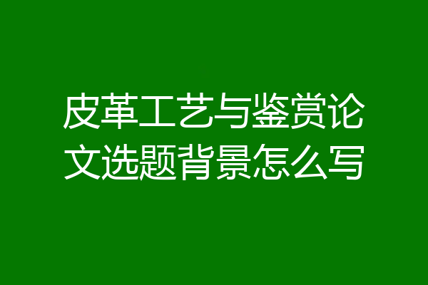 皮革工艺与鉴赏论文选题背景怎么写