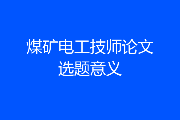 煤矿电工技师论文选题意义