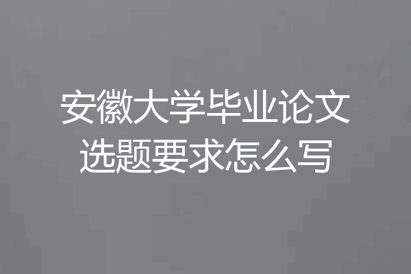 安徽大学毕业论文选题要求怎么写