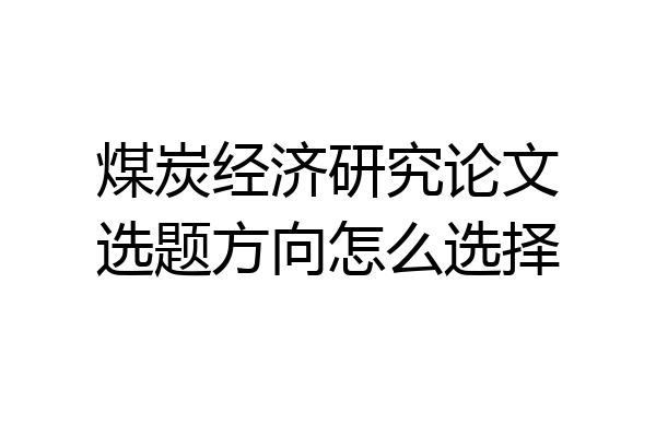 煤炭经济研究论文选题方向怎么选择