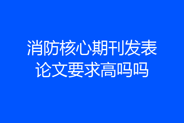 消防核心期刊发表论文要求高吗吗
