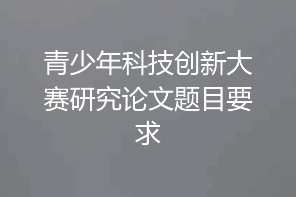 青少年科技创新大赛研究论文题目要求