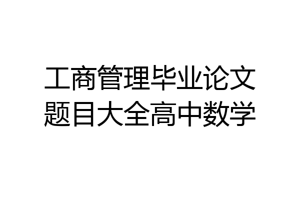 工商管理毕业论文题目大全高中数学