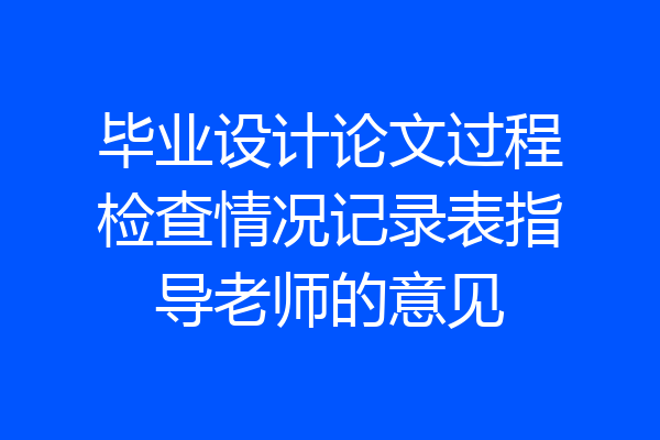 毕业设计论文过程检查情况记录表指导老师的意见