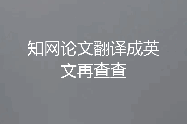 知网论文翻译成英文再查查