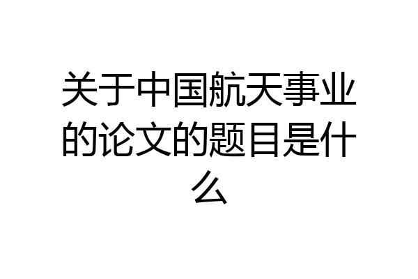 关于中国航天事业的论文的题目是什么