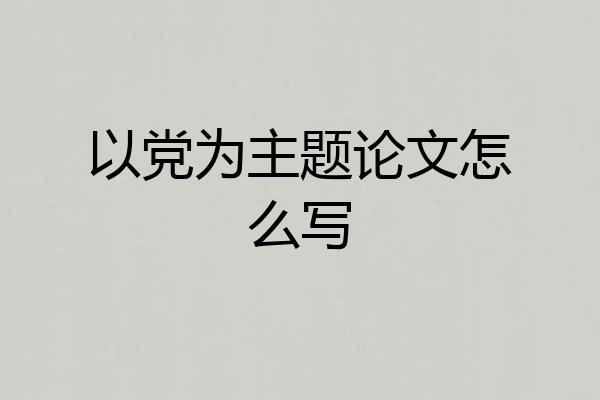 以党为主题论文怎么写