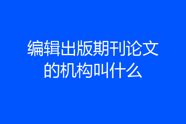 编辑出版期刊论文的机构叫什么