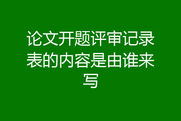 论文开题评审记录表的内容是由谁来写