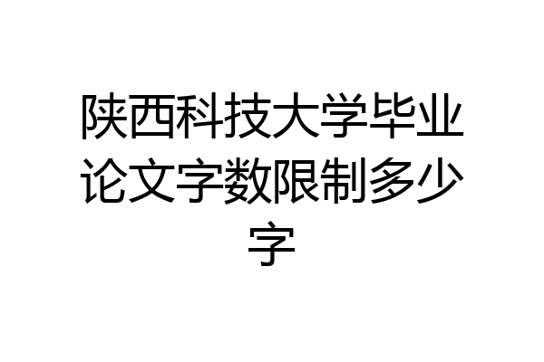 陕西科技大学毕业论文字数限制多少字