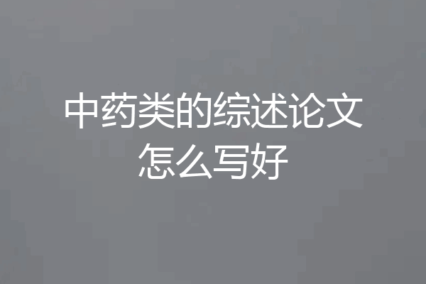 中药类的综述论文怎么写好