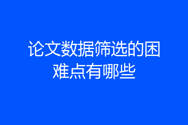 论文数据筛选的困难点有哪些