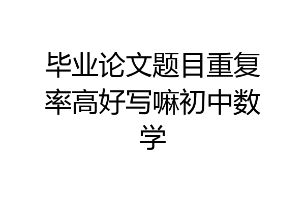 毕业论文题目重复率高好写嘛初中数学