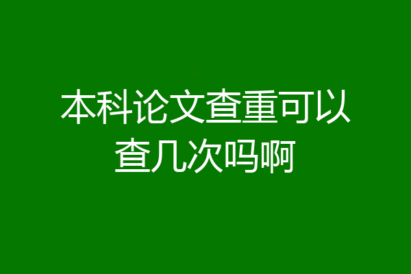 本科论文查重可以查几次吗啊