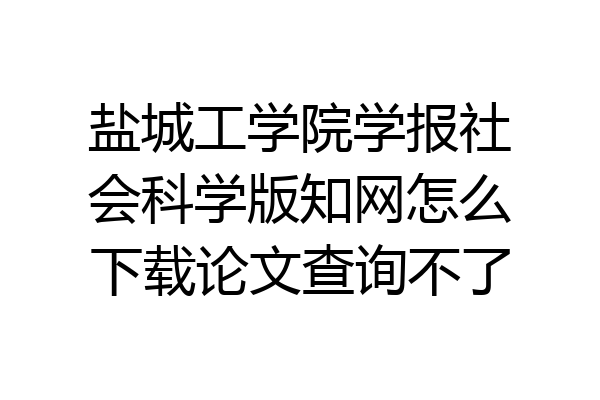 盐城工学院学报社会科学版知网怎么下载论文查询不了