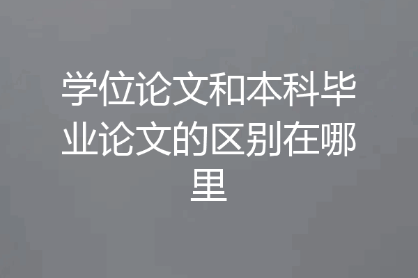 学位论文和本科毕业论文的区别在哪里