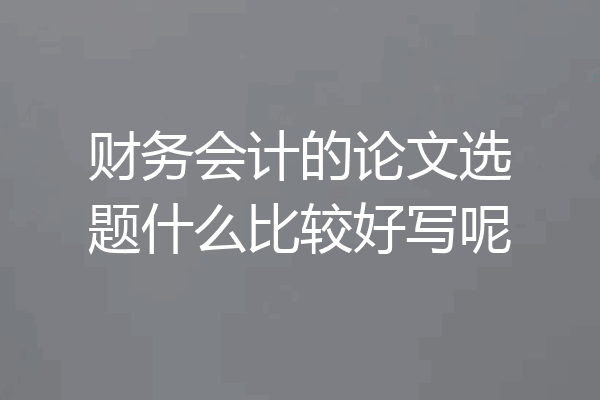 财务会计的论文选题什么比较好写呢