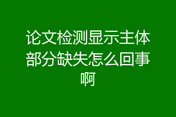 论文检测显示主体部分缺失怎么回事啊