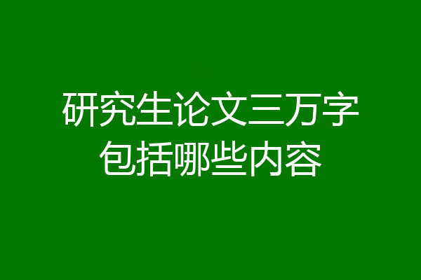 研究生论文三万字包括哪些内容