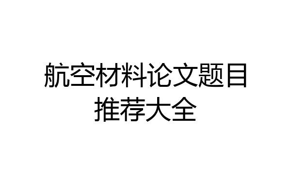 航空材料论文题目推荐大全