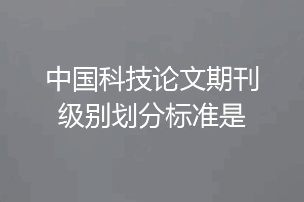 中国科技论文期刊级别划分标准是