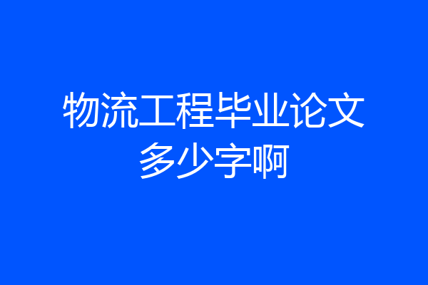 物流工程毕业论文多少字啊