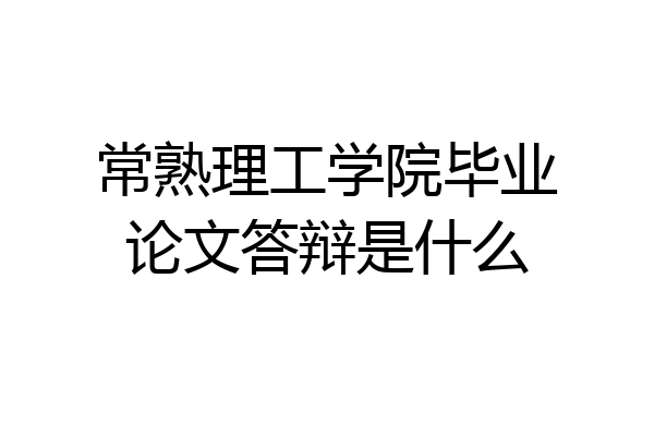 常熟理工学院毕业论文答辩是什么
