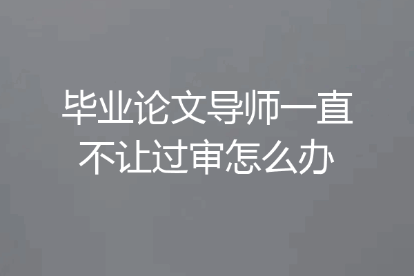 毕业论文导师一直不让过审怎么办