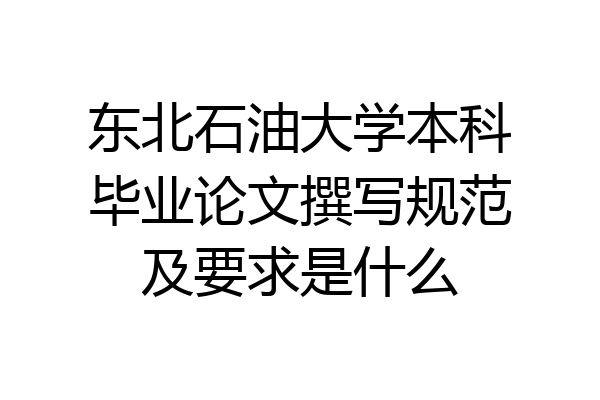 东北石油大学本科毕业论文撰写规范及要求是什么