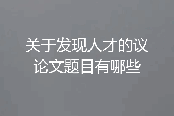 关于发现人才的议论文题目有哪些