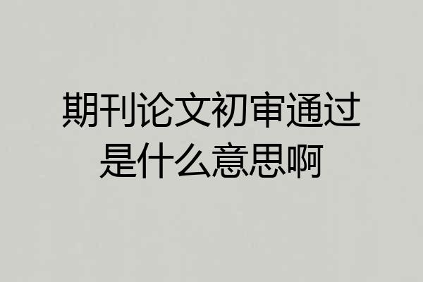 期刊论文初审通过是什么意思啊