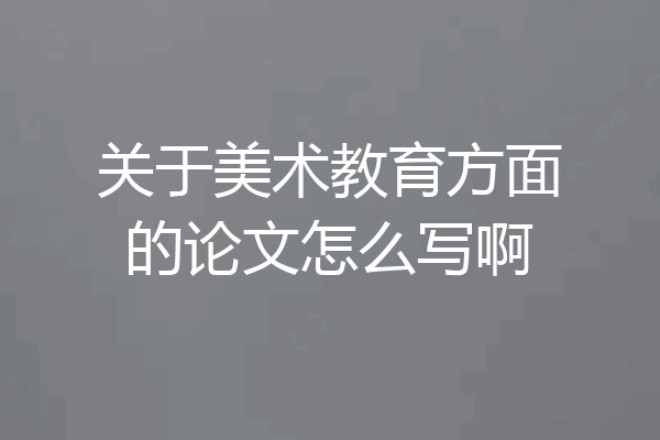 关于美术教育方面的论文怎么写啊