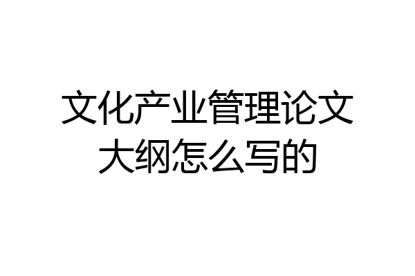 文化产业管理论文大纲怎么写的