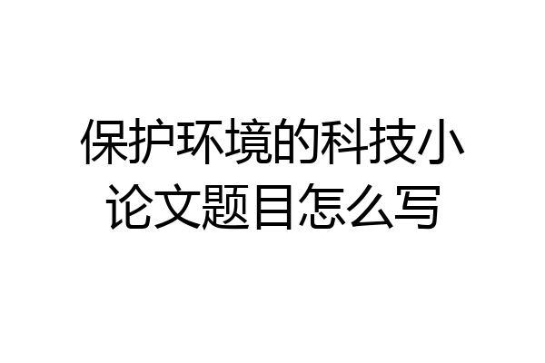 保护环境的科技小论文题目怎么写